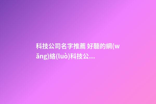 科技公司名字推薦 好聽的網(wǎng)絡(luò)科技公司名稱-第1張-公司起名-玄機派